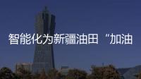 智能化為新疆油田“加油”