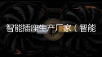 智能插座生產廠家（智能插座廠商）