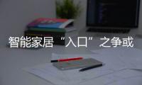智能家居“入口”之爭或放緩，生態和全屋智能將成關鍵詞（圖）
