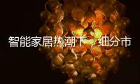 智能家居熱潮下，細(xì)分市場(chǎng)蘊(yùn)含無(wú)限商機(jī)（圖）