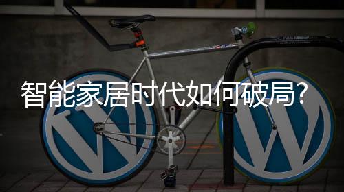 智能家居時(shí)代如何破局?邦克廚衛(wèi)丨揭示理想生活新享法