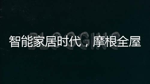 智能家居時代，摩根全屋智能以智能燈光藝術(shù)重塑居家體驗