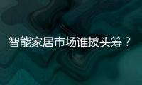 智能家居市場誰拔頭籌？海爾持續帶頭墾荒小米華為各有所長