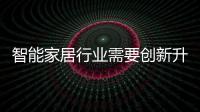 智能家居行業(yè)需要創(chuàng)新升級