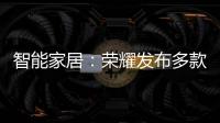 智能家居：榮耀發(fā)布多款智能生活類新品