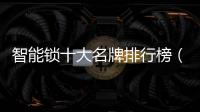 智能鎖十大名牌排行榜（中國(guó)智能鎖十大名牌）
