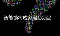 智能鎖將成家居必須品 市場廣闊創業者需把握機會！