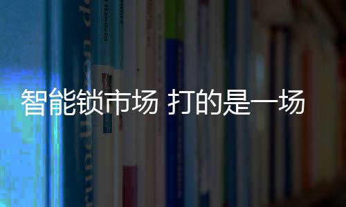 智能鎖市場 打的是一場資源整合戰役