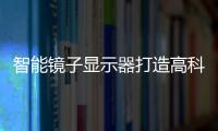 智能鏡子顯示器打造高科技家居模式,行業標準
