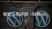 智能車(chē)機(jī)評(píng)測(cè)：哈弗H6 DHT