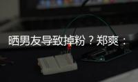 曬男友導致掉粉？鄭爽：我愛張恒 不愛看沒人逼你