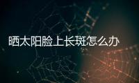 曬太陽臉上長斑怎么辦 日曬斑如何去除