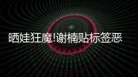 曬娃狂魔!謝楠貼標簽惡搞兒子 光頭秒變“獼猴桃”