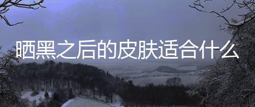 曬黑之后的皮膚適合什么樣的粉底