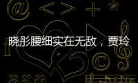 曉彤腰細(xì)實在無敵，賈玲忍不住讓騰哥一起感受，他竟這么做？