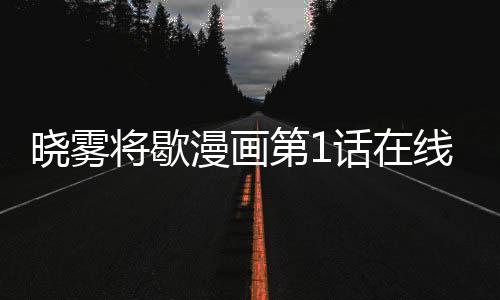 曉霧將歇漫畫第1話在線觀看 曉霧將歇漫畫無刪減連載中