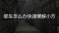 暈車怎么辦快速緩解小方法，暈車怎么辦如何快速解除暈車