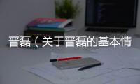 晉磊（關于晉磊的基本情況說明介紹）