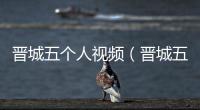 晉城五個人視頻（晉城五個人）