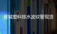 晉城塑料排水波紋管現(xiàn)貨供應(yīng)、價(jià)格便宜