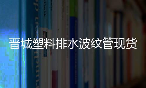 晉城塑料排水波紋管現貨供應、價格便宜