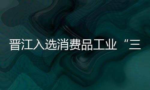 晉江入選消費(fèi)品工業(yè)“三品”戰(zhàn)略示范城市