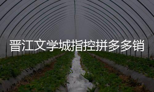 晉江文學(xué)城指控拼多多銷售盜版書 將進(jìn)行維權(quán)