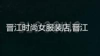 晉江時尚女服裝店,晉江女裝服裝城在哪里