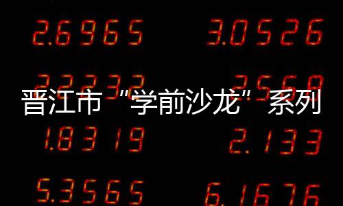 晉江市“學前沙龍”系列活動舉行