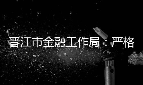 晉江市金融工作局：嚴格貫徹落實中央八項規(guī)定