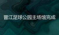 晉江足球公園主場(chǎng)館完成竣工驗(yàn)收 預(yù)計(jì)月底移交使用