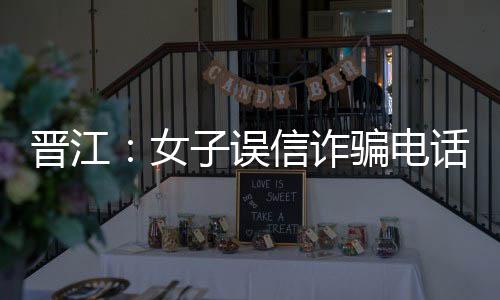 晉江：女子誤信詐騙電話被騙6.3萬元 警方趕赴重慶抓人