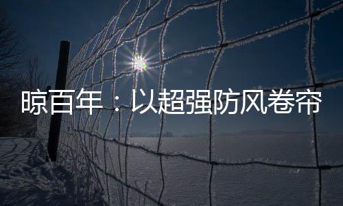晾百年：以超強防風卷簾，繪就格調生活新畫卷