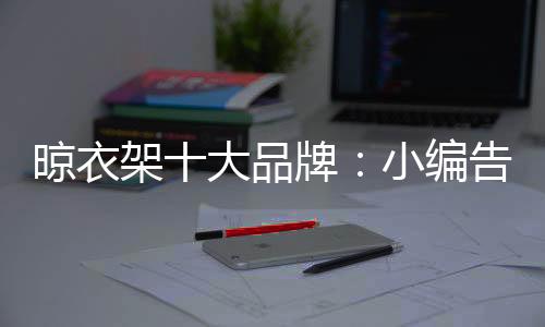 晾衣架十大品牌：小編告訴你晾衣架選購技巧