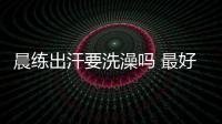 晨練出汗要洗澡嗎 最好洗一下