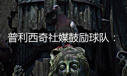 普利西奇社媒鼓勵球隊：艱難的一周，會為了賽季剩余比賽付出一切