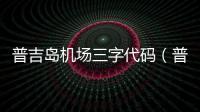 普吉島機(jī)場(chǎng)三字代碼（普吉島機(jī)場(chǎng)）