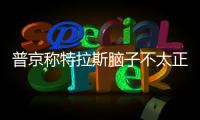 普京稱特拉斯腦子不太正常 這完全是腦子抽風(fēng)了！