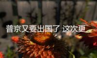 普京又要出國了 這次更不尋常