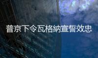 普京下令瓦格納宣誓效忠俄羅斯