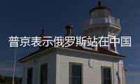 普京表示俄羅斯站在中國一邊
