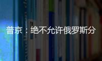 普京：絕不允許俄羅斯分裂重演，叛變者將受懲罰！