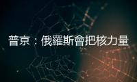 普京：俄羅斯會把核力量維持在必要水平