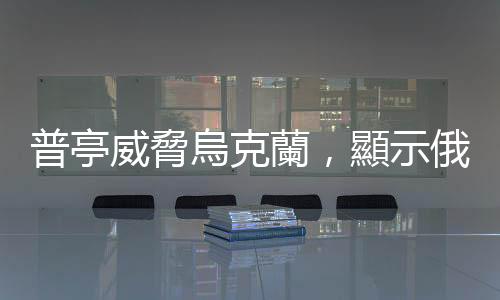 普亭威脅烏克蘭，顯示俄羅斯在後冷戰(zhàn)時代始終找不到自身定位
