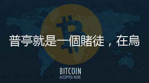 普亭就是一個(gè)賭徒，在烏克蘭賭局輸?shù)脧氐祝瑓s無法承認(rèn)錯(cuò)誤