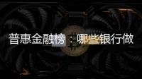 普惠金融榜：哪些銀行做到了“普又惠”？哪些銀行尚留大片空白？