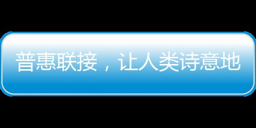 普惠聯接，讓人類詩意地棲居在大地上
