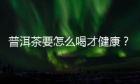 普洱茶要怎么喝才健康？喝普洱茶的注意事項有哪些？