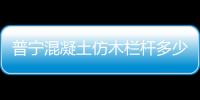 普寧混凝土仿木欄桿多少錢一米？