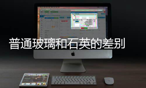 普通玻璃和石英的差別  石英玻璃使用須知,行業(yè)資訊